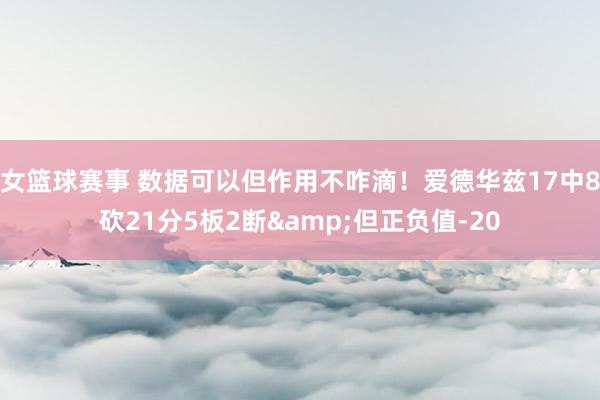 女篮球赛事 数据可以但作用不咋滴！爱德华兹17中8砍21分5板2断&但正负值-20