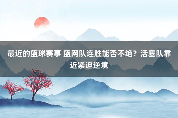 最近的篮球赛事 篮网队连胜能否不绝？活塞队靠近紧迫逆境