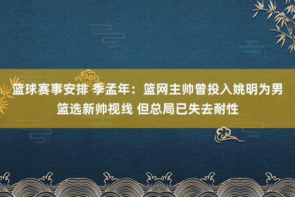 篮球赛事安排 季孟年：篮网主帅曾投入姚明为男篮选新帅视线 但总局已失去耐性