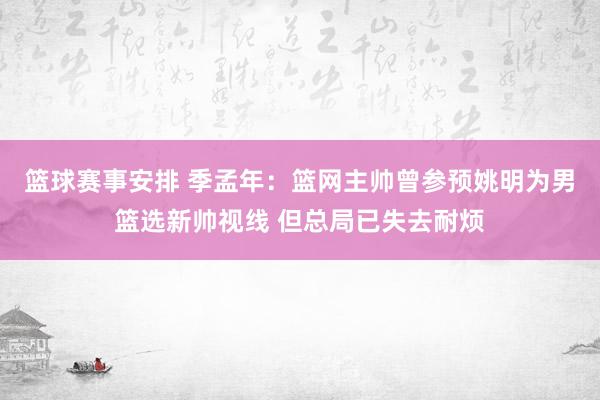 篮球赛事安排 季孟年：篮网主帅曾参预姚明为男篮选新帅视线 但总局已失去耐烦