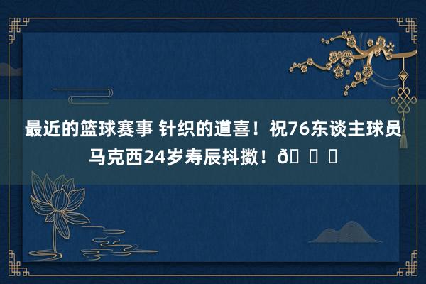 最近的篮球赛事 针织的道喜！祝76东谈主球员马克西24岁寿辰抖擞！🎂