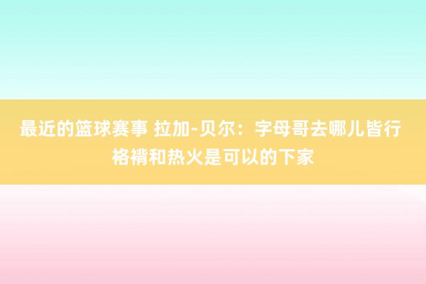 最近的篮球赛事 拉加-贝尔：字母哥去哪儿皆行 袼褙和热火是可以的下家