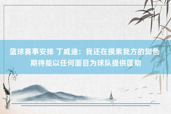 篮球赛事安排 丁威迪：我还在摸索我方的脚色 期待能以任何面目为球队提供匡助