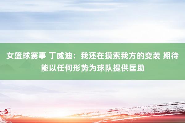 女篮球赛事 丁威迪：我还在摸索我方的变装 期待能以任何形势为球队提供匡助