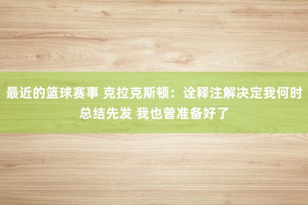 最近的篮球赛事 克拉克斯顿：诠释注解决定我何时总结先发 我也曾准备好了