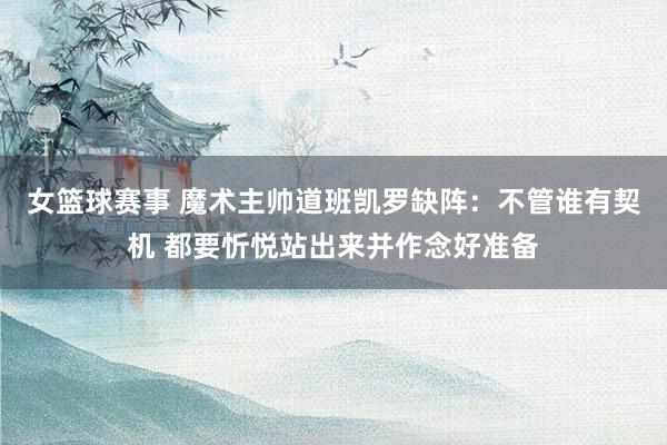 女篮球赛事 魔术主帅道班凯罗缺阵：不管谁有契机 都要忻悦站出来并作念好准备