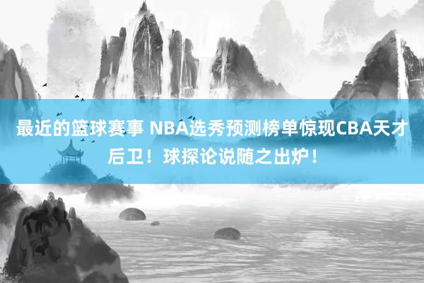 最近的篮球赛事 NBA选秀预测榜单惊现CBA天才后卫！球探论说随之出炉！