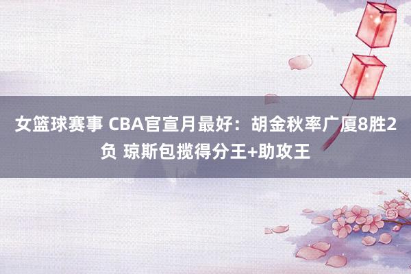 女篮球赛事 CBA官宣月最好：胡金秋率广厦8胜2负 琼斯包揽得分王+助攻王