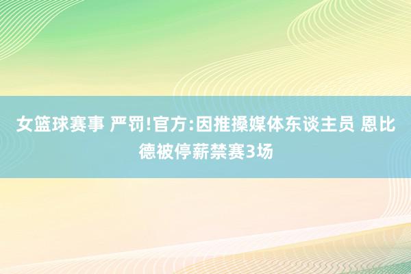 女篮球赛事 严罚!官方:因推搡媒体东谈主员 恩比德被停薪禁赛3场