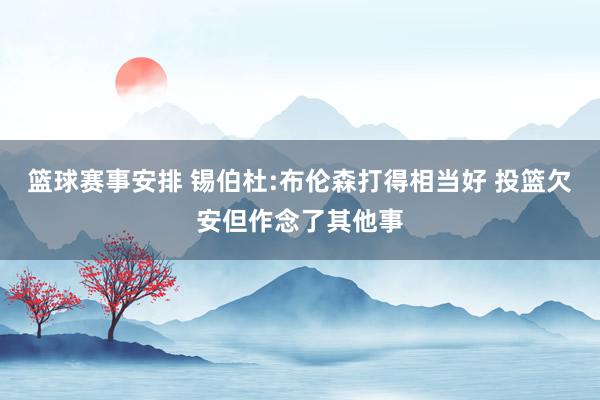 篮球赛事安排 锡伯杜:布伦森打得相当好 投篮欠安但作念了其他事