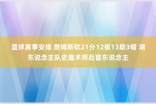 篮球赛事安排 詹姆斯砍21分12板13助3帽 湖东说念主队史魔术师后首东说念主