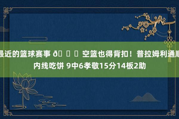 最近的篮球赛事 😂空篮也得背扣！普拉姆利通顺内线吃饼 9中6孝敬15分14板2助