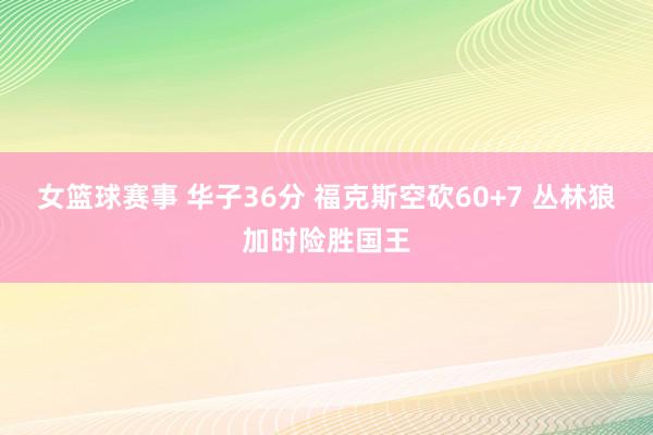 女篮球赛事 华子36分 福克斯空砍60+7 丛林狼加时险胜国王