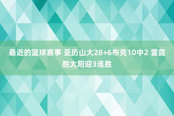 最近的篮球赛事 亚历山大28+6布克10中2 雷霆胜太阳迎3连胜