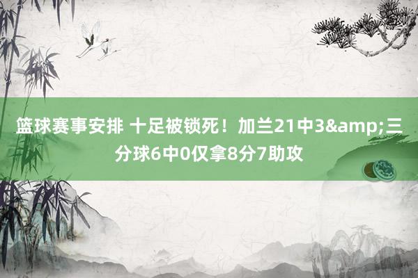 篮球赛事安排 十足被锁死！加兰21中3&三分球6中0仅拿8分7助攻