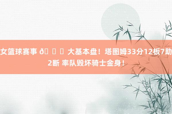 女篮球赛事 💎大基本盘！塔图姆33分12板7助2断 率队毁坏骑士金身！