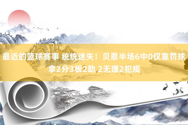 最近的篮球赛事 统统迷失！贝恩半场6中0仅靠罚球拿2分3板2助 2无理2犯规