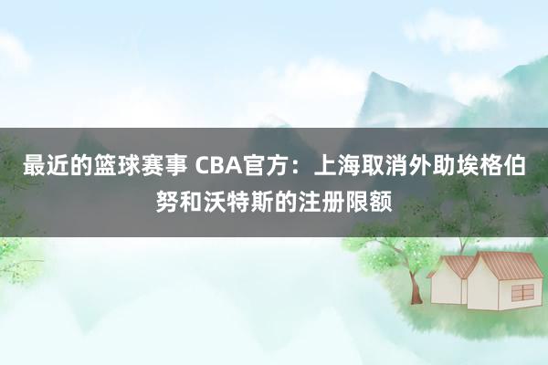 最近的篮球赛事 CBA官方：上海取消外助埃格伯努和沃特斯的注册限额