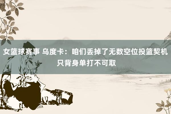 女篮球赛事 乌度卡：咱们丢掉了无数空位投篮契机 只背身单打不可取