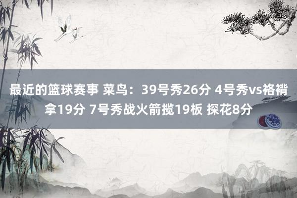 最近的篮球赛事 菜鸟：39号秀26分 4号秀vs袼褙拿19分 7号秀战火箭揽19板 探花8分