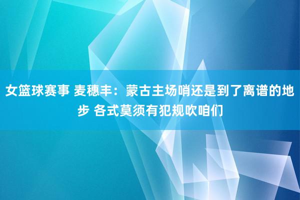 女篮球赛事 麦穗丰：蒙古主场哨还是到了离谱的地步 各式莫须有犯规吹咱们