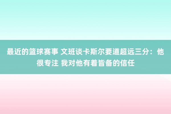 最近的篮球赛事 文班谈卡斯尔要道超远三分：他很专注 我对他有着皆备的信任