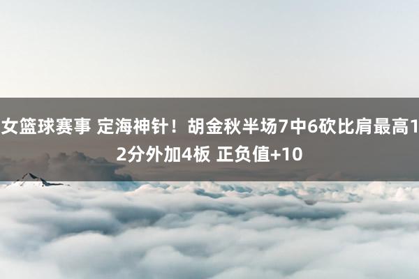 女篮球赛事 定海神针！胡金秋半场7中6砍比肩最高12分外加4板 正负值+10