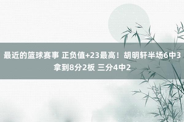 最近的篮球赛事 正负值+23最高！胡明轩半场6中3拿到8分2板 三分4中2