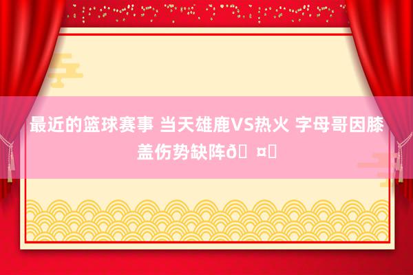 最近的篮球赛事 当天雄鹿VS热火 字母哥因膝盖伤势缺阵🤕