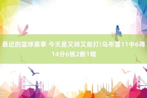 最近的篮球赛事 今天是又帅又能打!乌布雷11中6得14分6板2断1帽