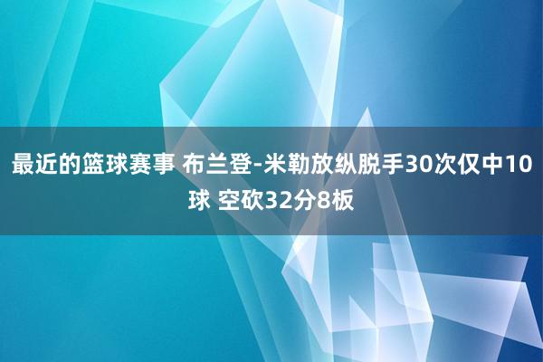 最近的篮球赛事 布兰登-米勒放纵脱手30次仅中10球 空砍32分8板