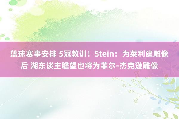 篮球赛事安排 5冠教训！Stein：为莱利建雕像后 湖东谈主瞻望也将为菲尔-杰克逊雕像