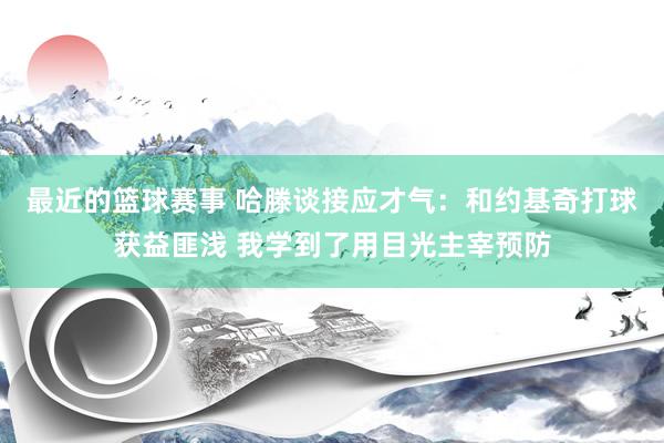 最近的篮球赛事 哈滕谈接应才气：和约基奇打球获益匪浅 我学到了用目光主宰预防