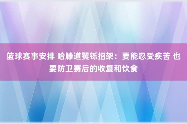 篮球赛事安排 哈滕道矍铄招架：要能忍受疾苦 也要防卫赛后的收复和饮食