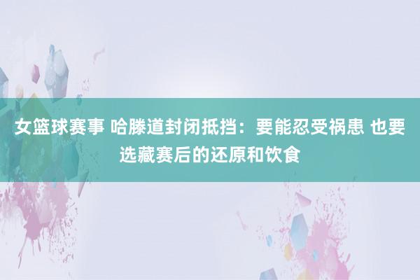 女篮球赛事 哈滕道封闭抵挡：要能忍受祸患 也要选藏赛后的还原和饮食