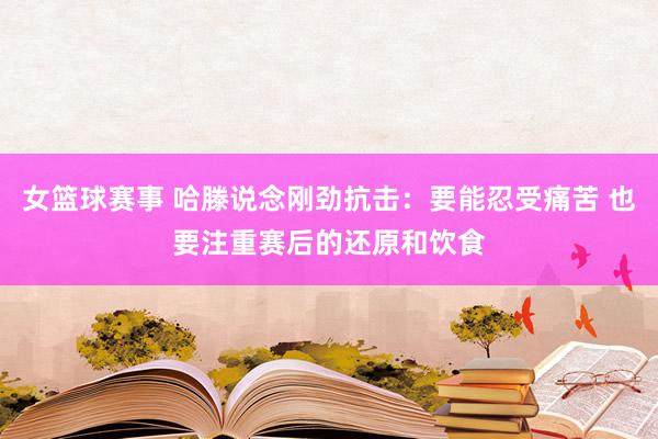 女篮球赛事 哈滕说念刚劲抗击：要能忍受痛苦 也要注重赛后的还原和饮食