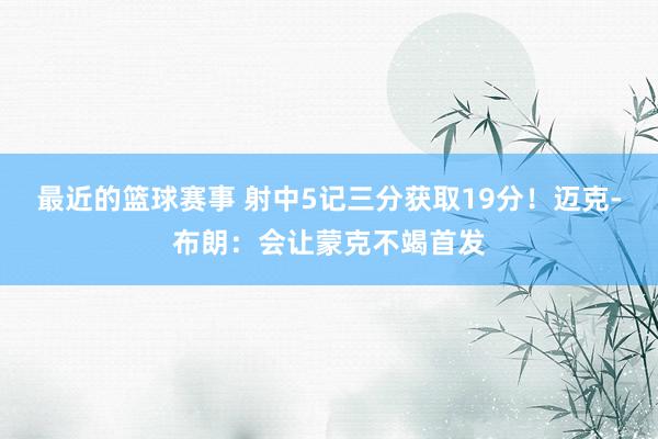 最近的篮球赛事 射中5记三分获取19分！迈克-布朗：会让蒙克不竭首发