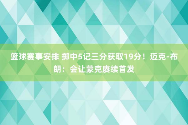 篮球赛事安排 掷中5记三分获取19分！迈克-布朗：会让蒙克赓续首发