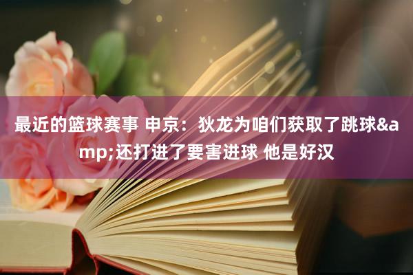 最近的篮球赛事 申京：狄龙为咱们获取了跳球&还打进了要害进球 他是好汉