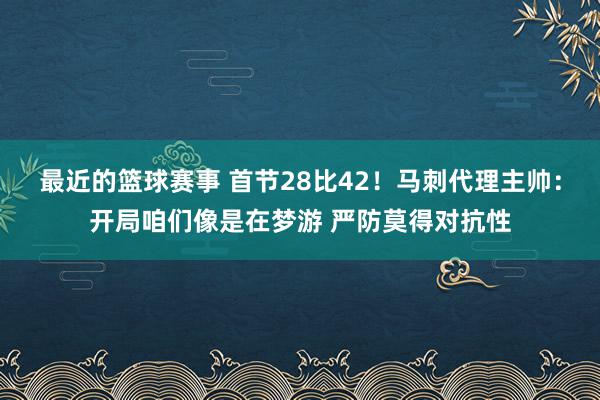 最近的篮球赛事 首节28比42！马刺代理主帅：开局咱们像是在梦游 严防莫得对抗性