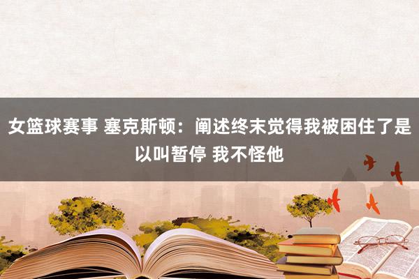 女篮球赛事 塞克斯顿：阐述终末觉得我被困住了是以叫暂停 我不怪他