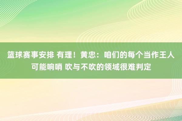 篮球赛事安排 有理！黄忠：咱们的每个当作王人可能响哨 吹与不吹的领域很难判定