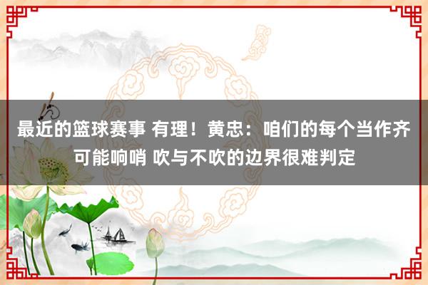 最近的篮球赛事 有理！黄忠：咱们的每个当作齐可能响哨 吹与不吹的边界很难判定