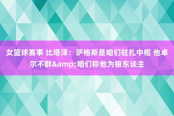 女篮球赛事 比塔泽：萨格斯是咱们驻扎中枢 他卓尔不群&咱们称他为狼东谈主