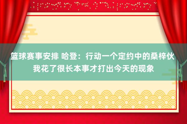 篮球赛事安排 哈登：行动一个定约中的桑梓伙 我花了很长本事才打出今天的现象