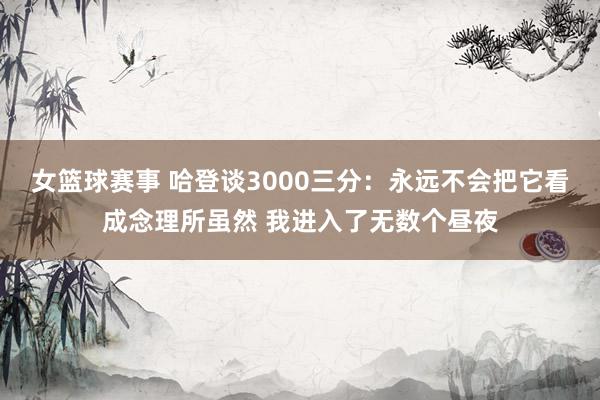 女篮球赛事 哈登谈3000三分：永远不会把它看成念理所虽然 我进入了无数个昼夜