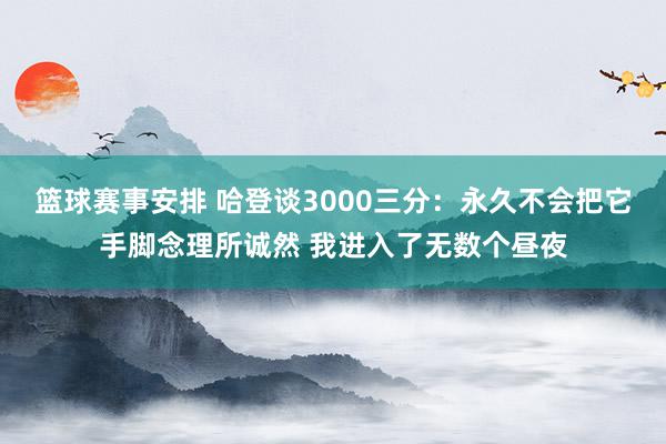 篮球赛事安排 哈登谈3000三分：永久不会把它手脚念理所诚然 我进入了无数个昼夜