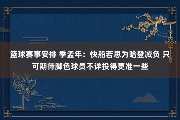 篮球赛事安排 季孟年：快船若思为哈登减负 只可期待脚色球员不详投得更准一些