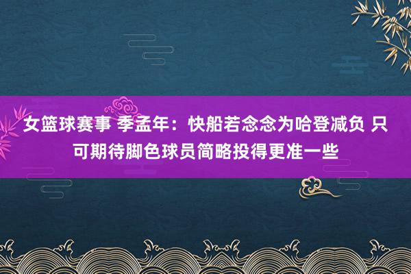 女篮球赛事 季孟年：快船若念念为哈登减负 只可期待脚色球员简略投得更准一些