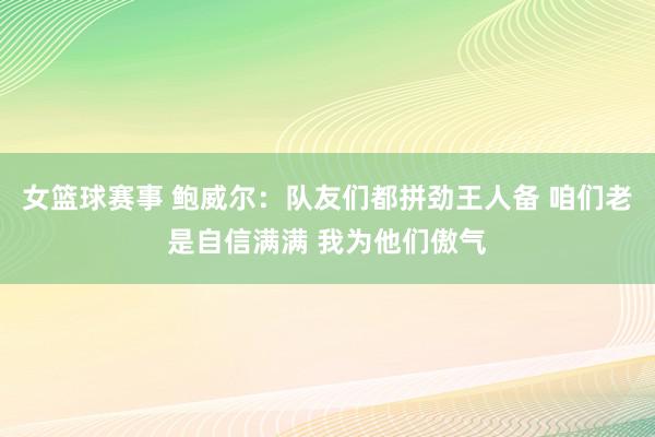 女篮球赛事 鲍威尔：队友们都拼劲王人备 咱们老是自信满满 我为他们傲气